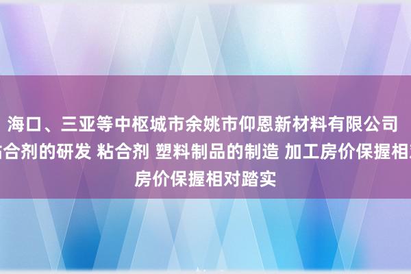 海口、三亚等中枢城市余姚市仰恩新材料有限公司 纳米粘合剂的研发 粘合剂 塑料制品的制造 加工房价保握相对踏实