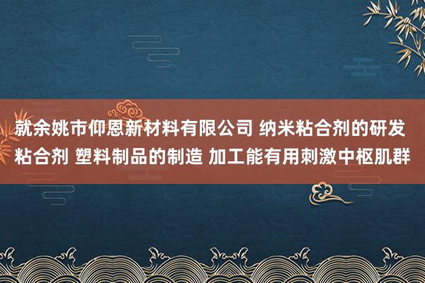 就余姚市仰恩新材料有限公司 纳米粘合剂的研发 粘合剂 塑料制品的制造 加工能有用刺激中枢肌群