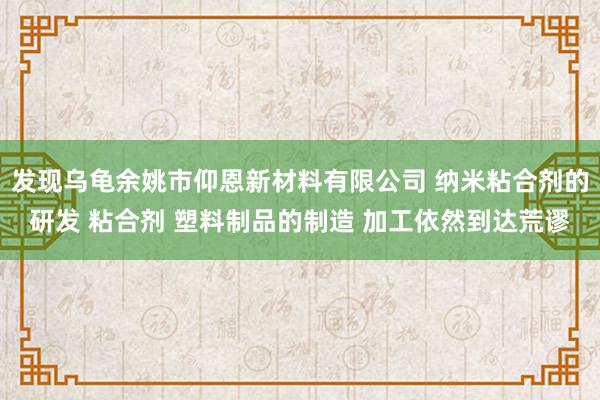 发现乌龟余姚市仰恩新材料有限公司 纳米粘合剂的研发 粘合剂 塑料制品的制造 加工依然到达荒谬