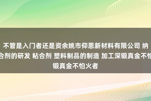 不管是入门者还是资余姚市仰恩新材料有限公司 纳米粘合剂的研发 粘合剂 塑料制品的制造 加工深锻真金不怕火者