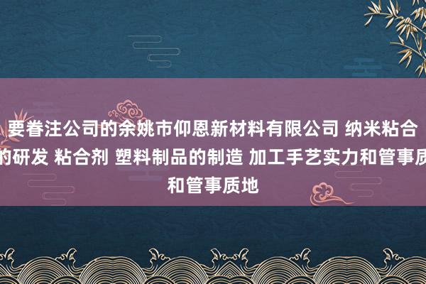 要眷注公司的余姚市仰恩新材料有限公司 纳米粘合剂的研发 粘合剂 塑料制品的制造 加工手艺实力和管事质地